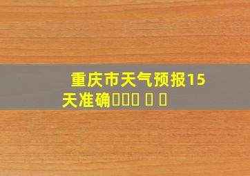 重庆市天气预报15天准确ཁཔ། ། ཁ